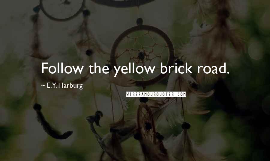 E.Y. Harburg Quotes: Follow the yellow brick road.