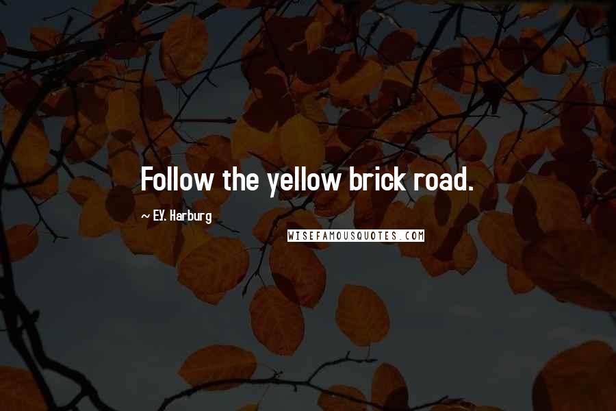 E.Y. Harburg Quotes: Follow the yellow brick road.