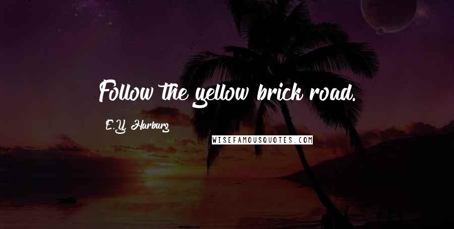 E.Y. Harburg Quotes: Follow the yellow brick road.