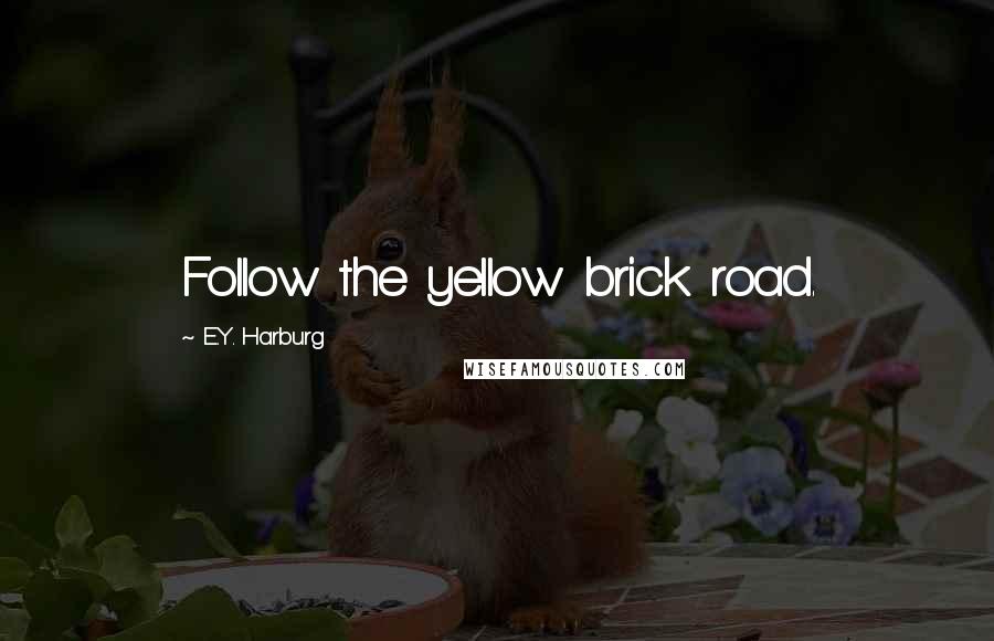 E.Y. Harburg Quotes: Follow the yellow brick road.