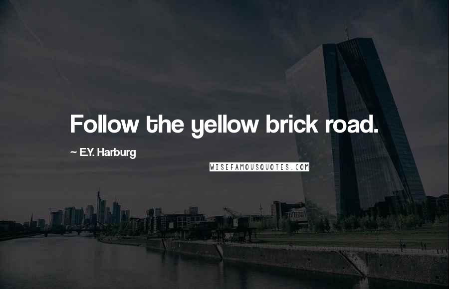 E.Y. Harburg Quotes: Follow the yellow brick road.