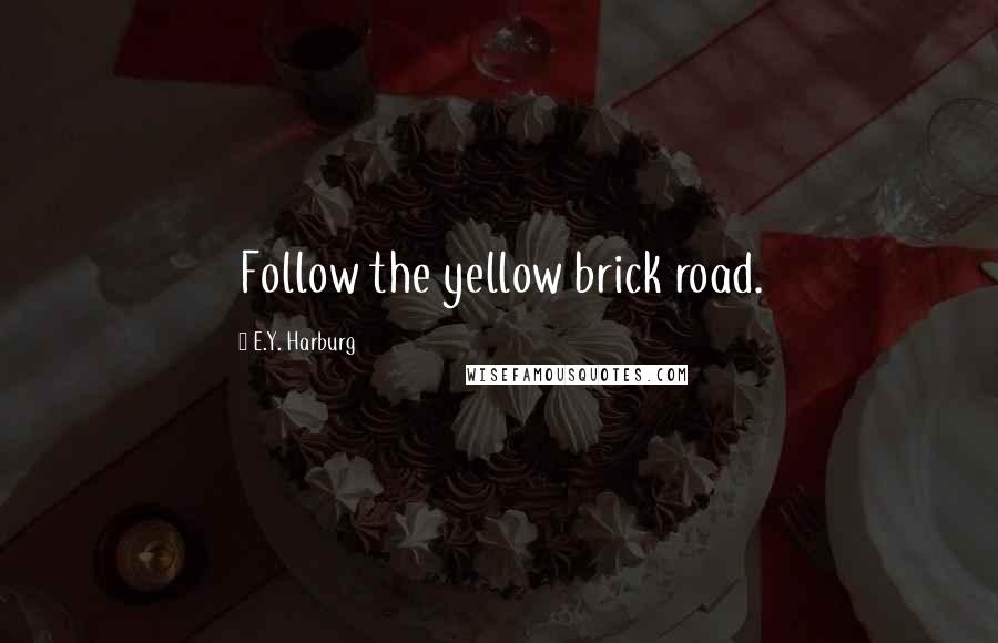 E.Y. Harburg Quotes: Follow the yellow brick road.