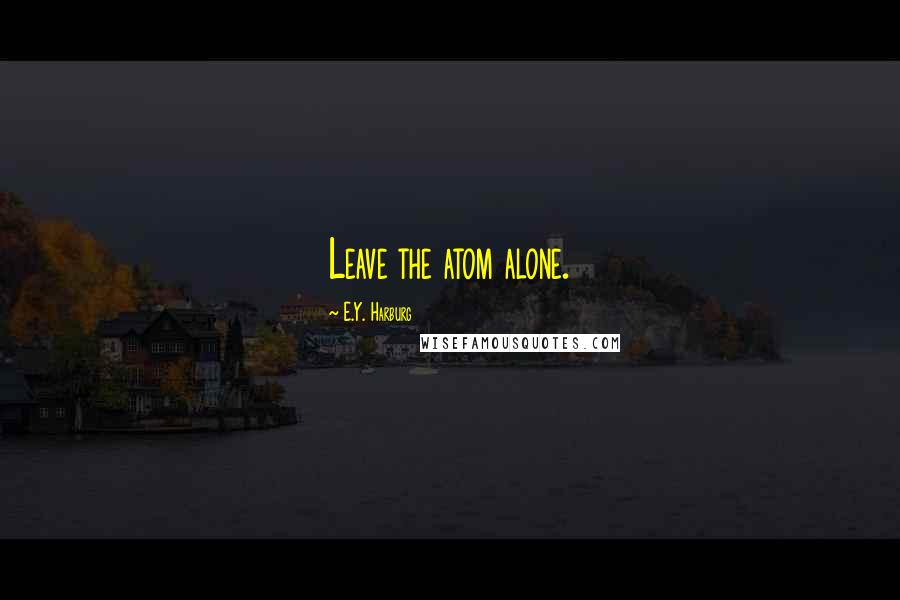 E.Y. Harburg Quotes: Leave the atom alone.