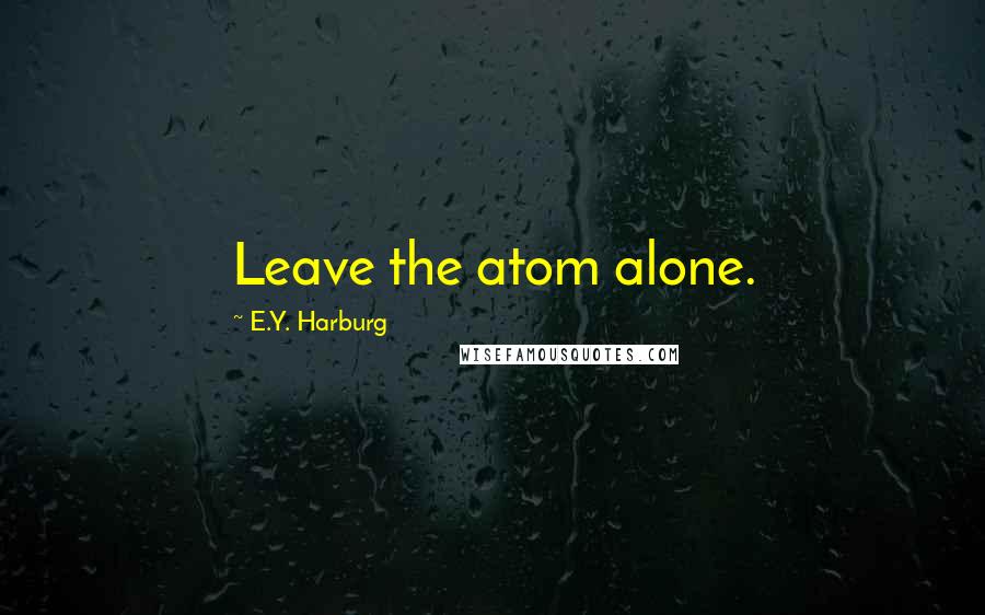 E.Y. Harburg Quotes: Leave the atom alone.