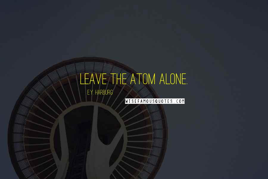 E.Y. Harburg Quotes: Leave the atom alone.