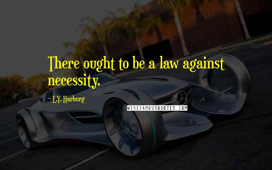 E.Y. Harburg Quotes: There ought to be a law against necessity.