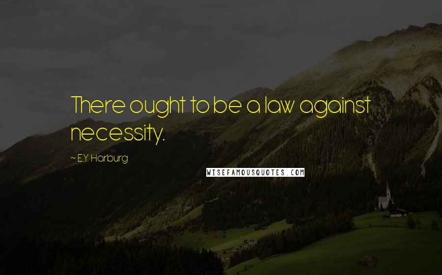 E.Y. Harburg Quotes: There ought to be a law against necessity.
