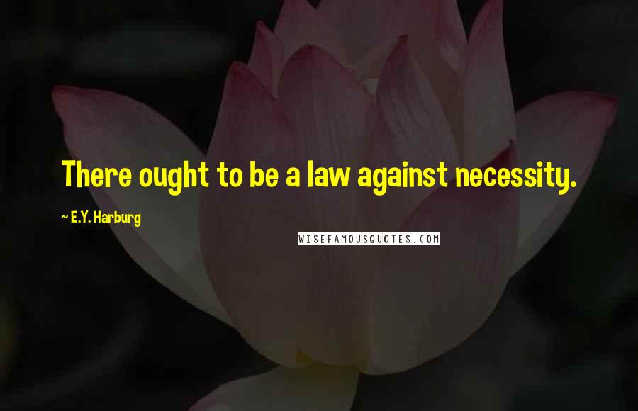 E.Y. Harburg Quotes: There ought to be a law against necessity.