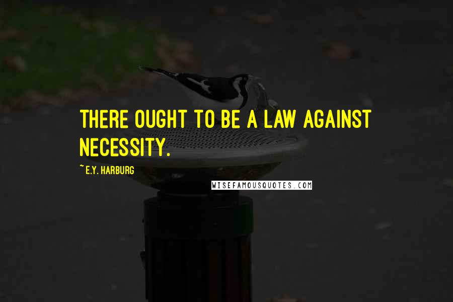 E.Y. Harburg Quotes: There ought to be a law against necessity.