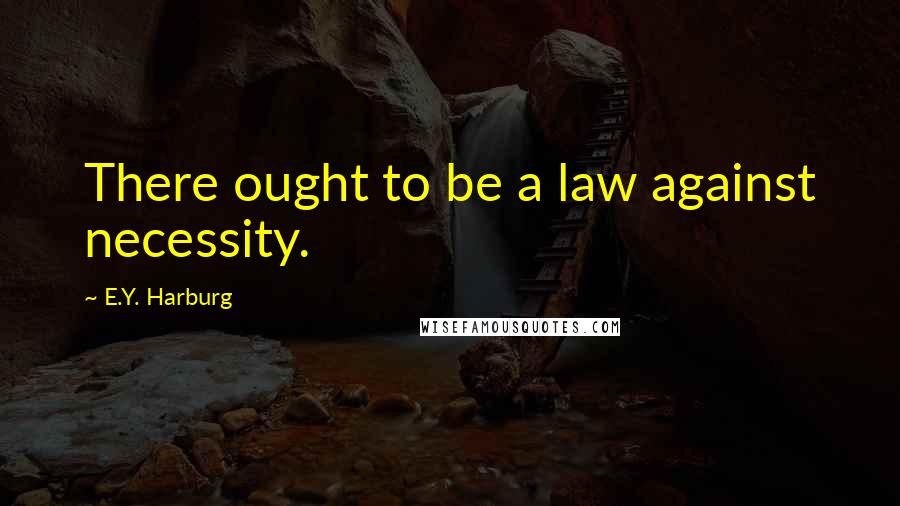 E.Y. Harburg Quotes: There ought to be a law against necessity.