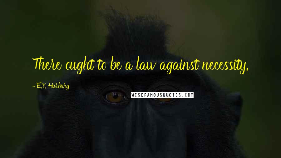 E.Y. Harburg Quotes: There ought to be a law against necessity.