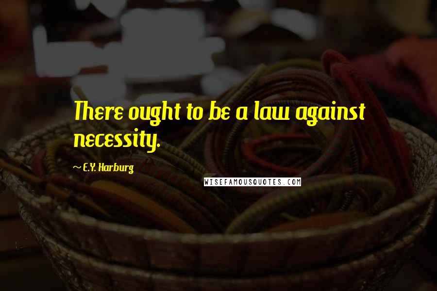 E.Y. Harburg Quotes: There ought to be a law against necessity.