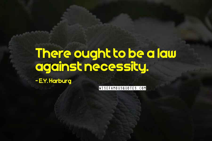 E.Y. Harburg Quotes: There ought to be a law against necessity.