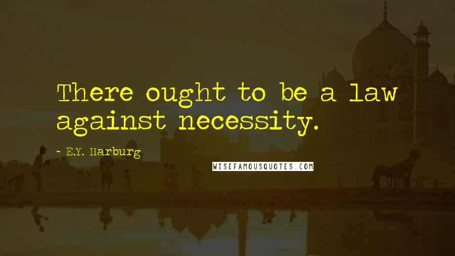 E.Y. Harburg Quotes: There ought to be a law against necessity.