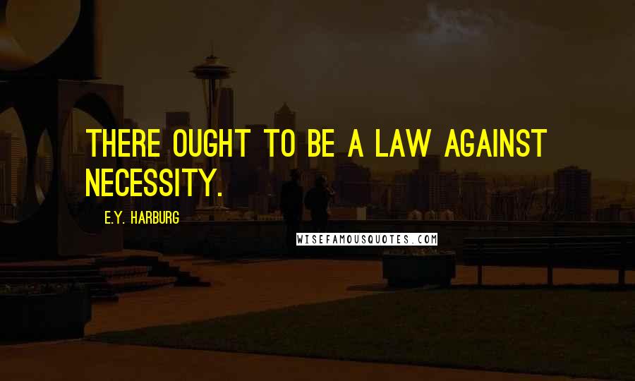 E.Y. Harburg Quotes: There ought to be a law against necessity.