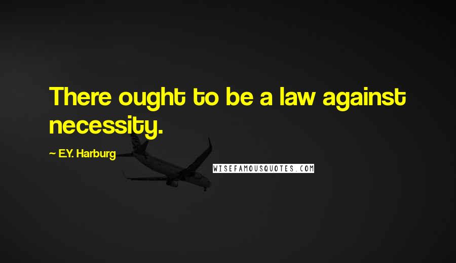 E.Y. Harburg Quotes: There ought to be a law against necessity.