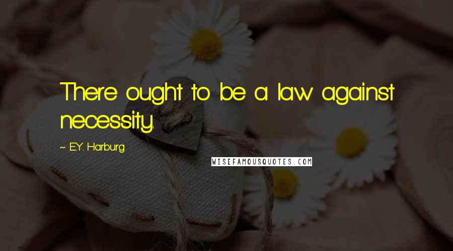 E.Y. Harburg Quotes: There ought to be a law against necessity.