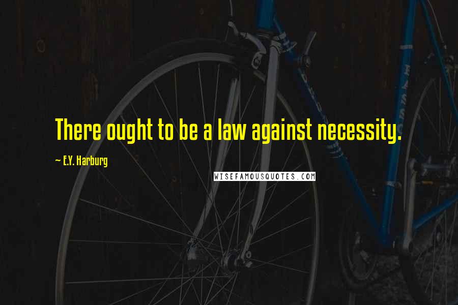 E.Y. Harburg Quotes: There ought to be a law against necessity.