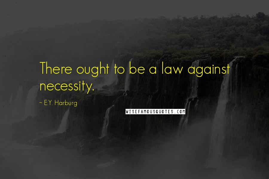 E.Y. Harburg Quotes: There ought to be a law against necessity.