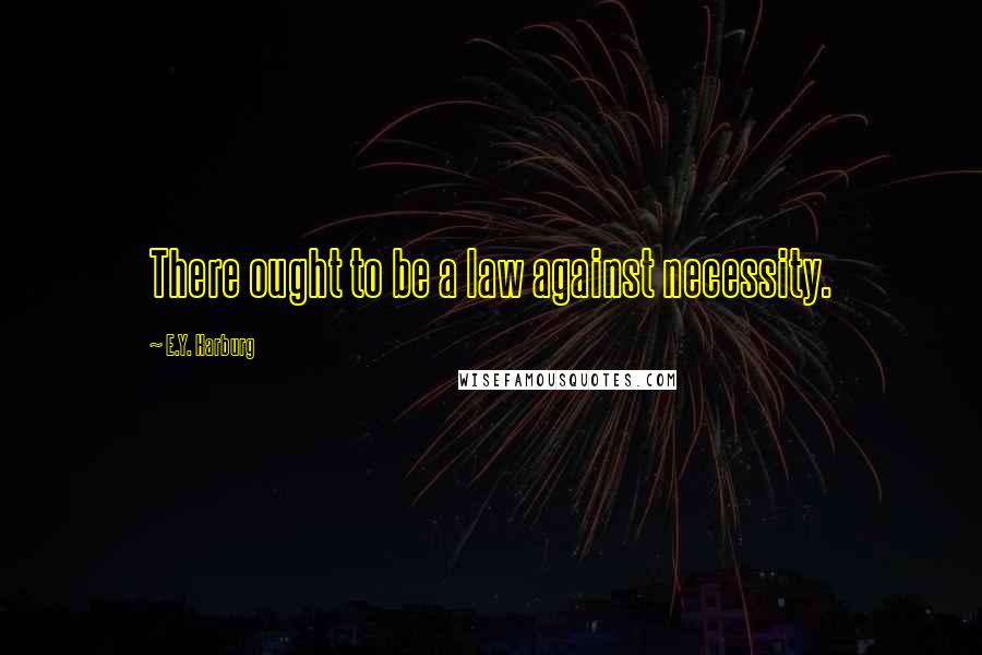 E.Y. Harburg Quotes: There ought to be a law against necessity.