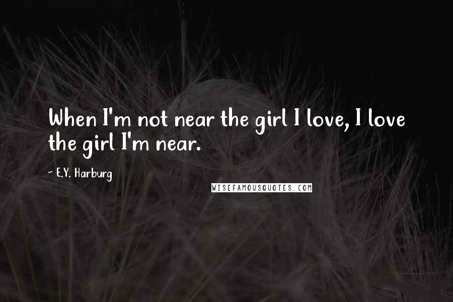 E.Y. Harburg Quotes: When I'm not near the girl I love, I love the girl I'm near.