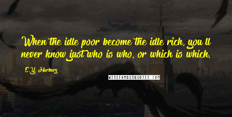 E.Y. Harburg Quotes: When the idle poor become the idle rich, you'll never know just who is who, or which is which.