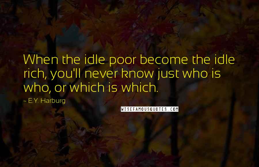 E.Y. Harburg Quotes: When the idle poor become the idle rich, you'll never know just who is who, or which is which.