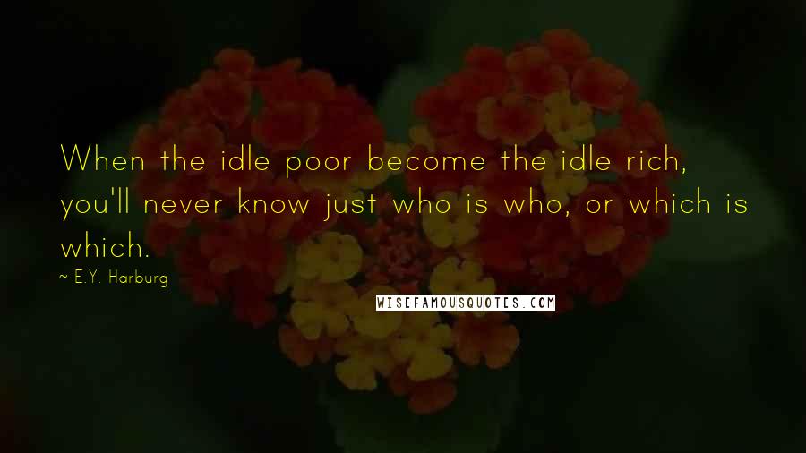 E.Y. Harburg Quotes: When the idle poor become the idle rich, you'll never know just who is who, or which is which.