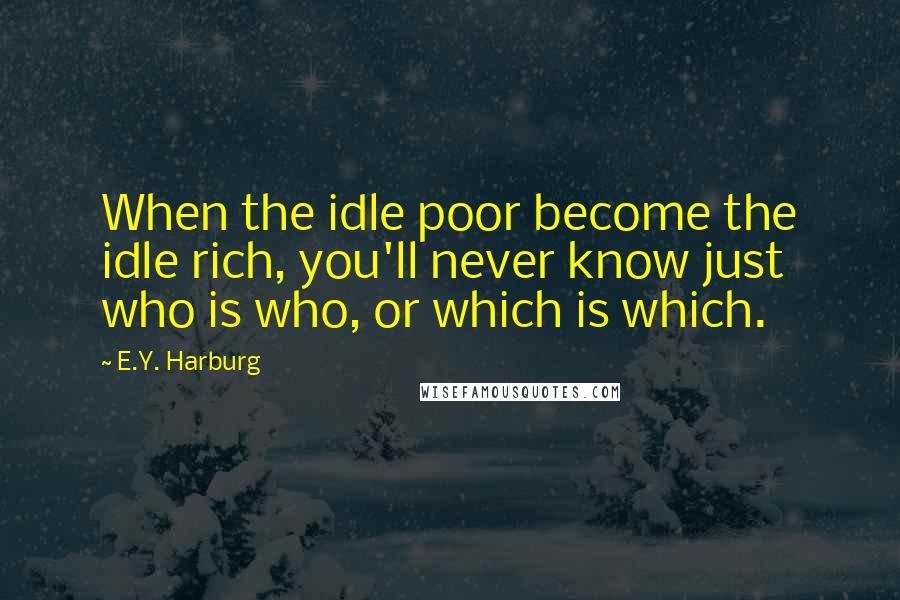 E.Y. Harburg Quotes: When the idle poor become the idle rich, you'll never know just who is who, or which is which.