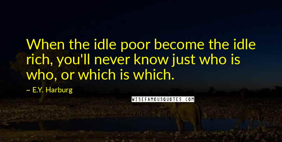 E.Y. Harburg Quotes: When the idle poor become the idle rich, you'll never know just who is who, or which is which.