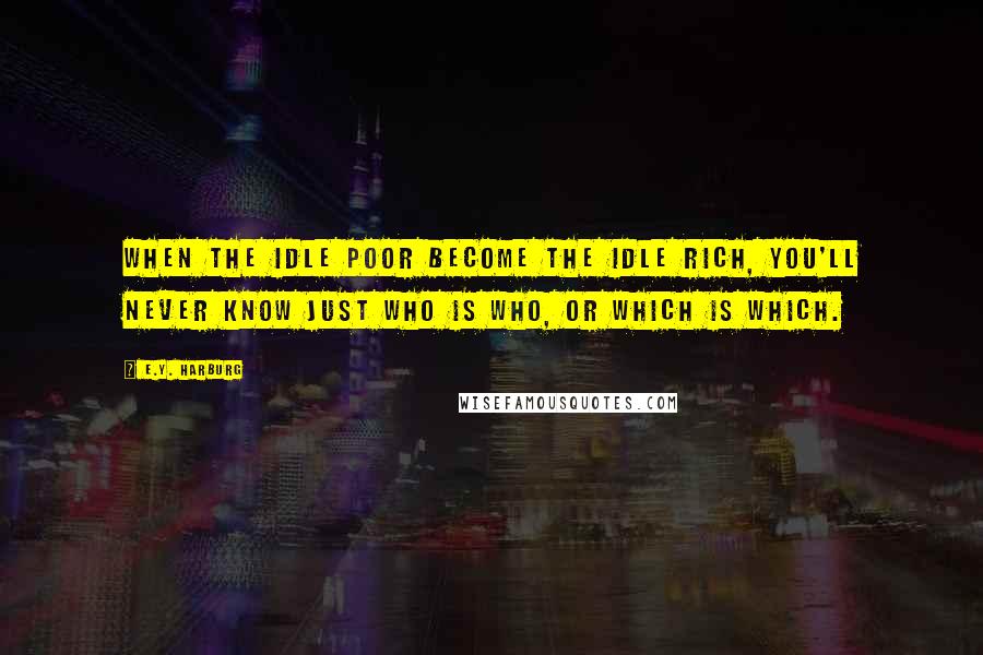 E.Y. Harburg Quotes: When the idle poor become the idle rich, you'll never know just who is who, or which is which.