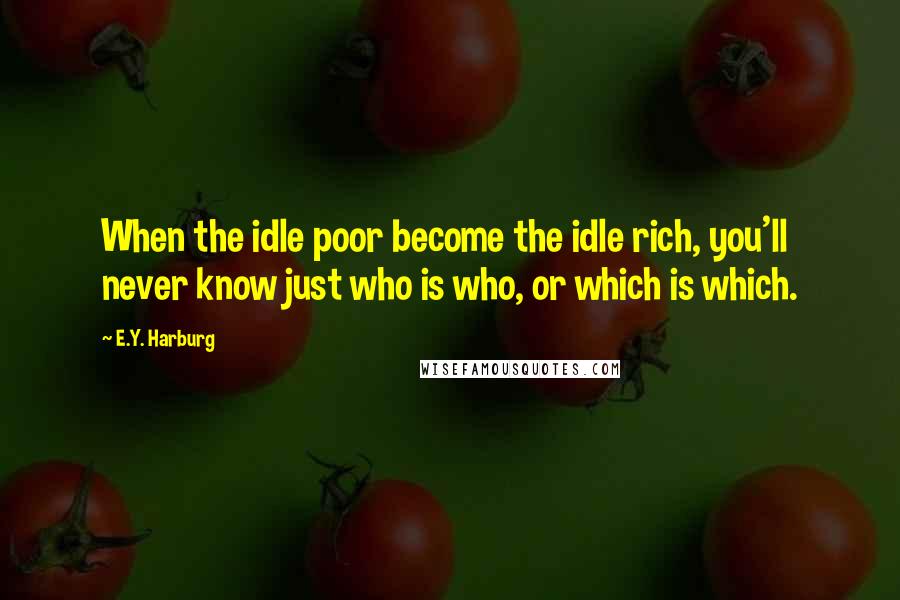 E.Y. Harburg Quotes: When the idle poor become the idle rich, you'll never know just who is who, or which is which.