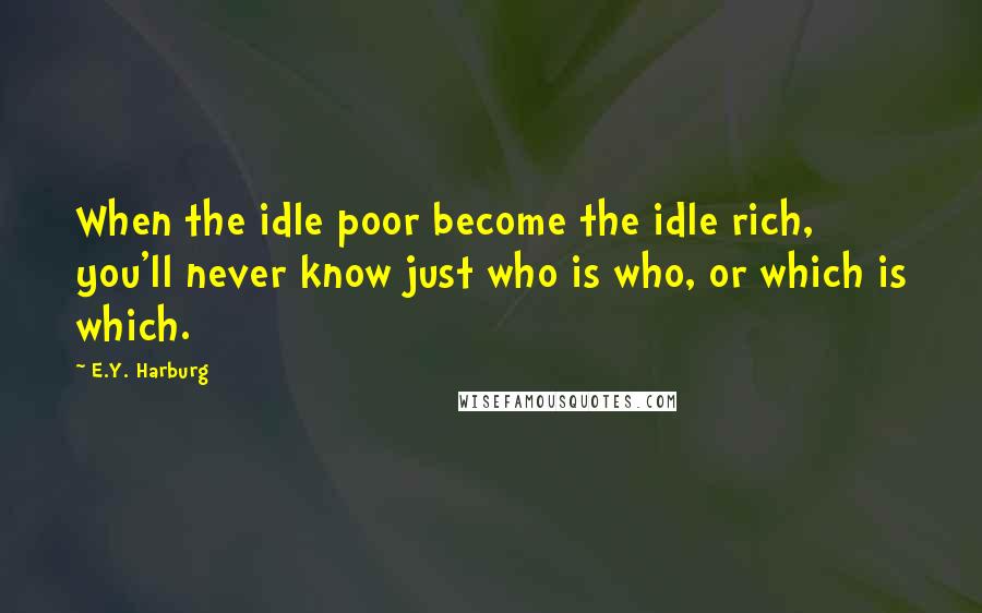 E.Y. Harburg Quotes: When the idle poor become the idle rich, you'll never know just who is who, or which is which.