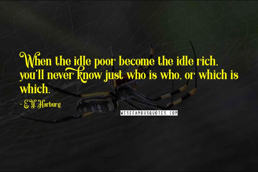 E.Y. Harburg Quotes: When the idle poor become the idle rich, you'll never know just who is who, or which is which.