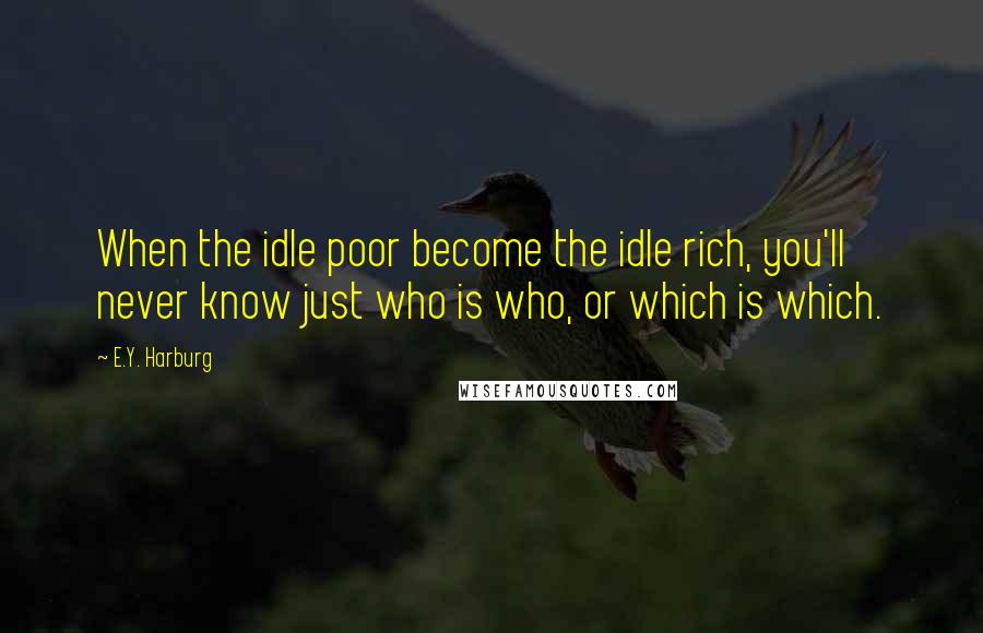 E.Y. Harburg Quotes: When the idle poor become the idle rich, you'll never know just who is who, or which is which.