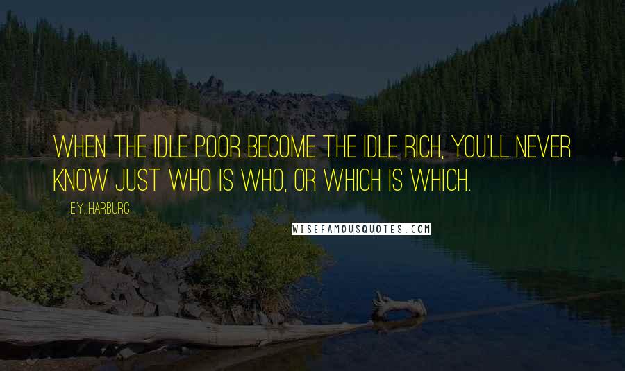 E.Y. Harburg Quotes: When the idle poor become the idle rich, you'll never know just who is who, or which is which.