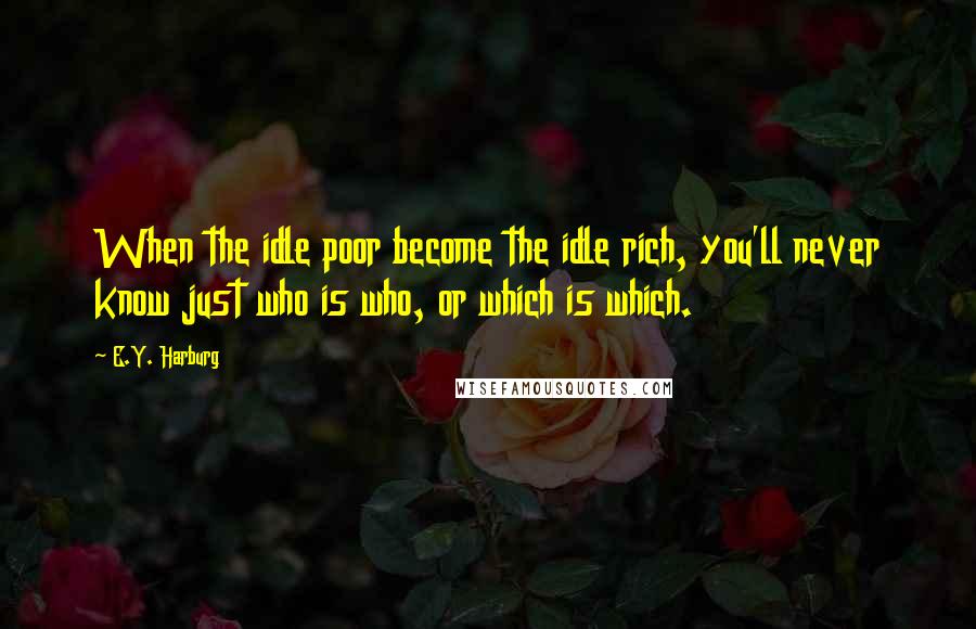 E.Y. Harburg Quotes: When the idle poor become the idle rich, you'll never know just who is who, or which is which.