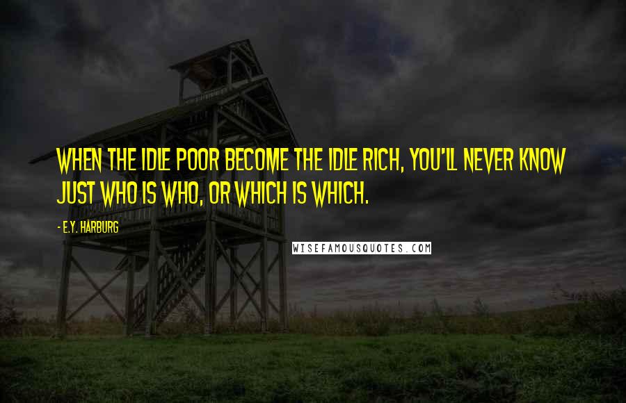 E.Y. Harburg Quotes: When the idle poor become the idle rich, you'll never know just who is who, or which is which.