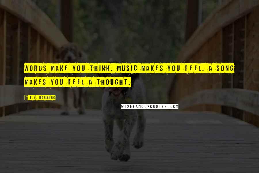 E.Y. Harburg Quotes: Words make you think. Music makes you feel. A song makes you feel a thought.
