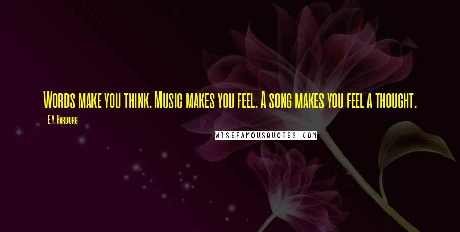 E.Y. Harburg Quotes: Words make you think. Music makes you feel. A song makes you feel a thought.
