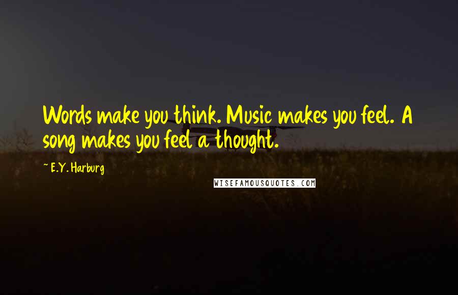 E.Y. Harburg Quotes: Words make you think. Music makes you feel. A song makes you feel a thought.