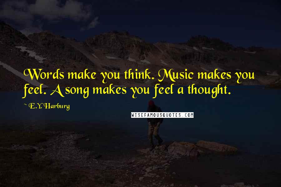 E.Y. Harburg Quotes: Words make you think. Music makes you feel. A song makes you feel a thought.