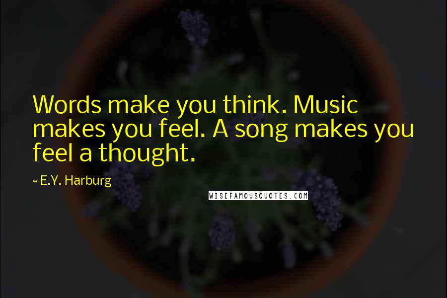 E.Y. Harburg Quotes: Words make you think. Music makes you feel. A song makes you feel a thought.
