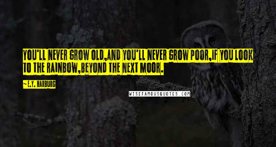 E.Y. Harburg Quotes: You'll never grow old,And you'll never grow poor,If you look to the rainbow,Beyond the next moor.
