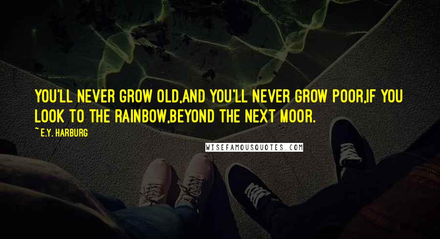 E.Y. Harburg Quotes: You'll never grow old,And you'll never grow poor,If you look to the rainbow,Beyond the next moor.