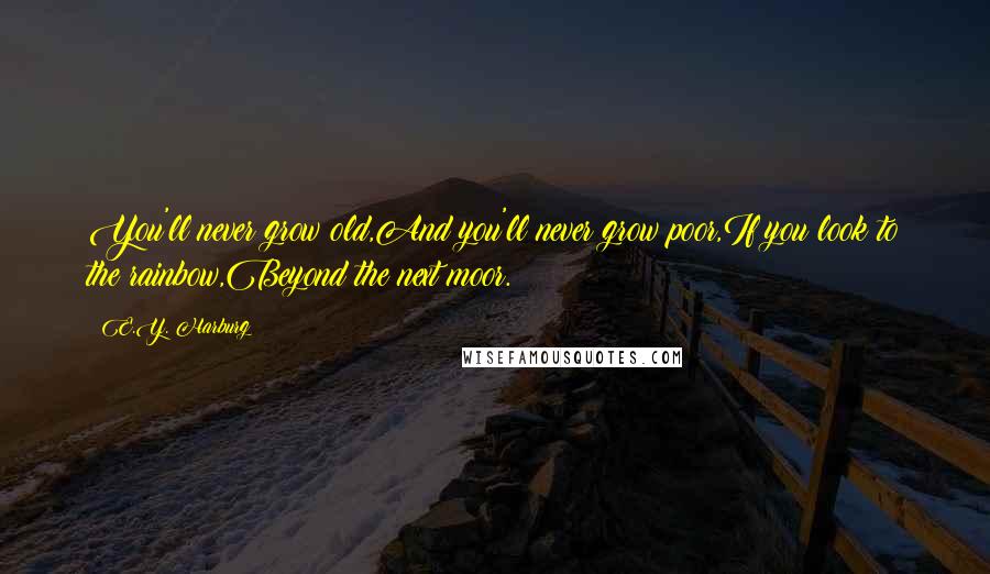 E.Y. Harburg Quotes: You'll never grow old,And you'll never grow poor,If you look to the rainbow,Beyond the next moor.