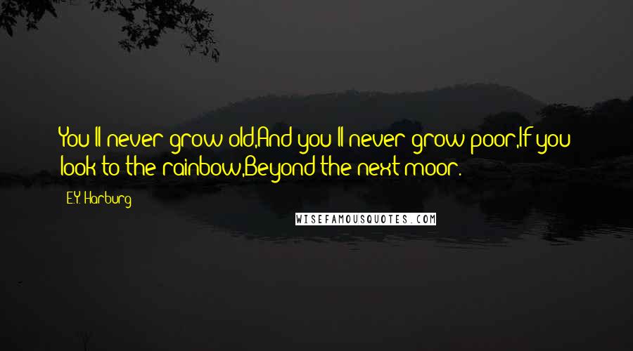 E.Y. Harburg Quotes: You'll never grow old,And you'll never grow poor,If you look to the rainbow,Beyond the next moor.