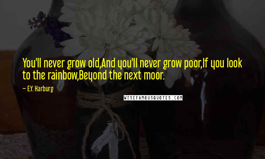 E.Y. Harburg Quotes: You'll never grow old,And you'll never grow poor,If you look to the rainbow,Beyond the next moor.