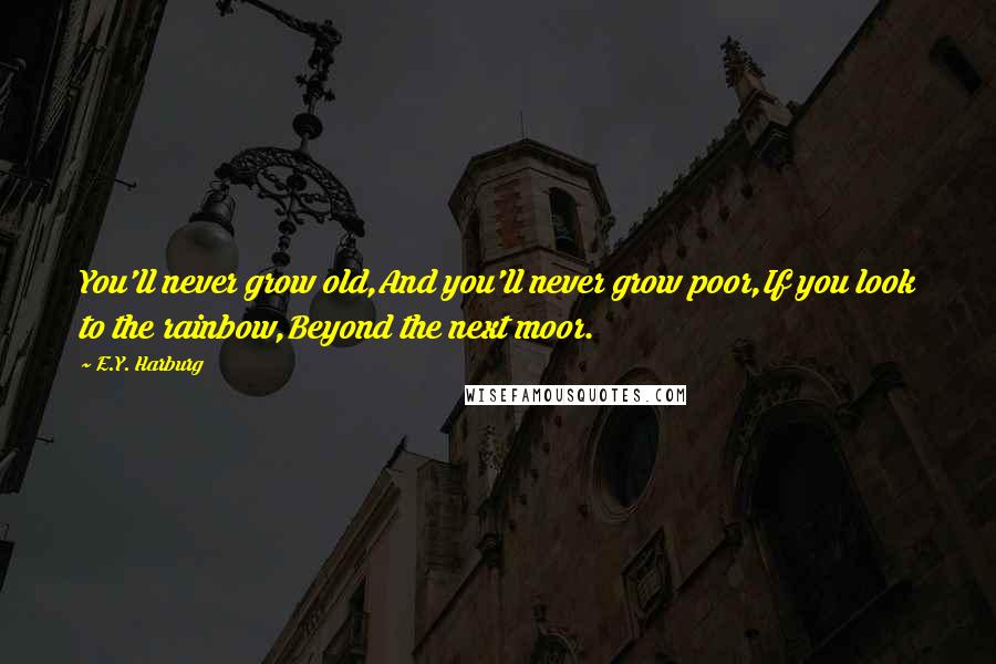 E.Y. Harburg Quotes: You'll never grow old,And you'll never grow poor,If you look to the rainbow,Beyond the next moor.