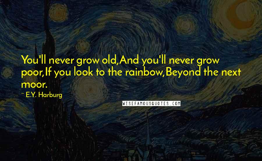 E.Y. Harburg Quotes: You'll never grow old,And you'll never grow poor,If you look to the rainbow,Beyond the next moor.